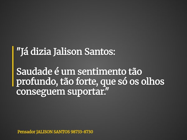 "Já dizia Jalison Santos: Saudade é um sentimento tão profundo, tão forte, que só os olhos conseguem suportar."... Frase de Pensador JALISON SANTOS 98733-8730.