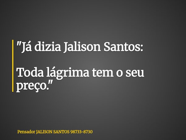 "Já dizia Jalison Santos: Toda lágrima tem o seu preço."... Frase de Pensador JALISON SANTOS 98733-8730.