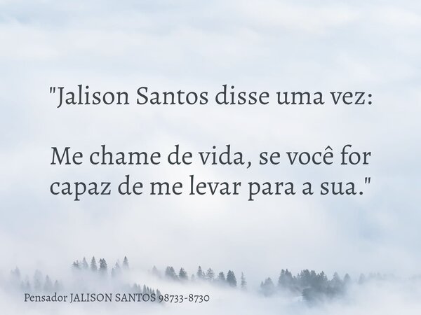 "Jalison Santos disse uma vez: Me chame de vida, se você for capaz de me levar para a sua."... Frase de Pensador JALISON SANTOS 98733-8730.