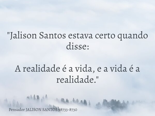"Jalison Santos estava certo quando disse: A realidade é a vida, e a vida é a realidade."... Frase de Pensador JALISON SANTOS 98733-8730.