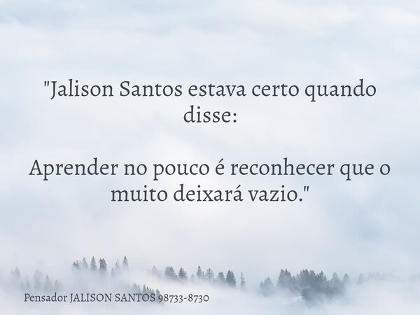 "Jalison Santos estava certo quando disse: Aprender no pouco é reconhecer que o muito deixará vazio."... Frase de Pensador JALISON SANTOS 98733-8730.