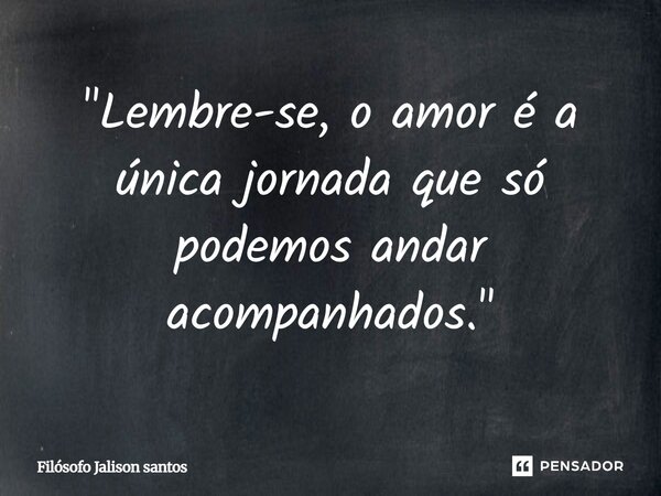 "Lembre-se, o amor é a única jornada que só podemos andar acompanhados."... Frase de Filósofo Jalison Santos.
