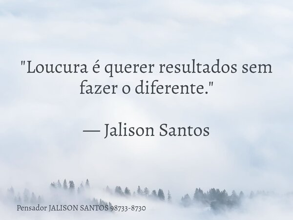 "Loucura é querer resultados sem fazer o diferente." — Jalison Santos... Frase de Pensador JALISON SANTOS 98733-8730.