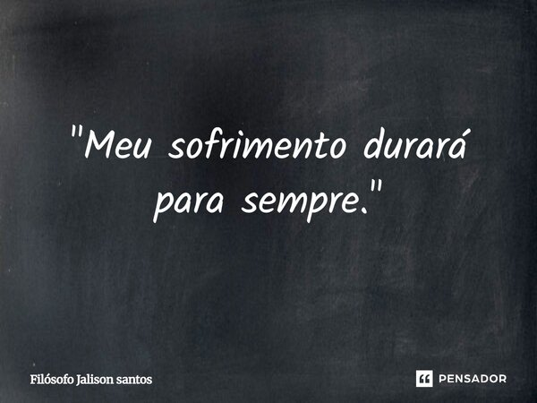 "Meu sofrimento durará para sempre."... Frase de Filósofo Jalison Santos.