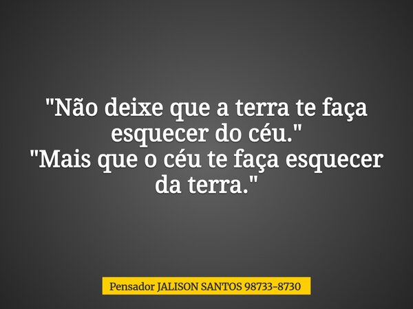 "Não deixe que a terra te faça esquecer do céu." "Mais que o céu te faça esquecer da terra."... Frase de Pensador JALISON SANTOS 98733-8730.