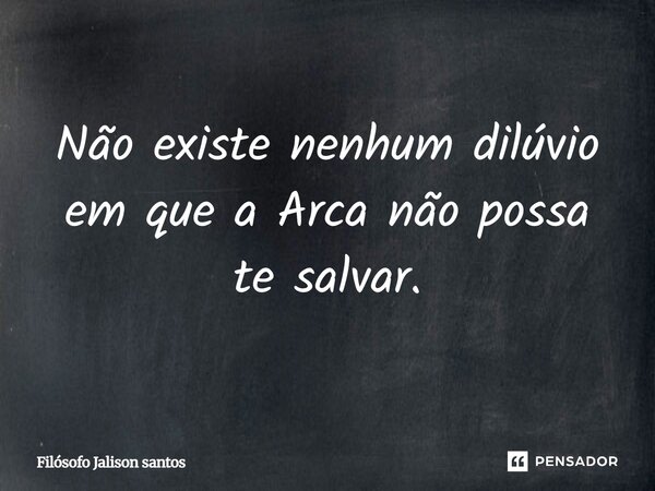 Não existe nenhum dilúvio em que a Arca não possa te salvar.... Frase de Filósofo Jalison santos.
