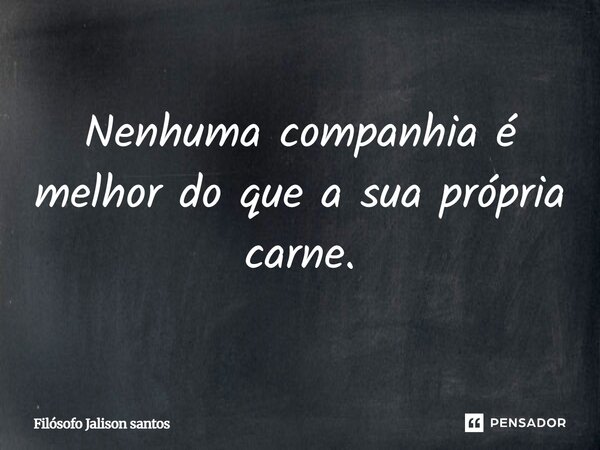 Nenhuma companhia é melhor do que a sua própria carne.... Frase de Filósofo Jalison santos.