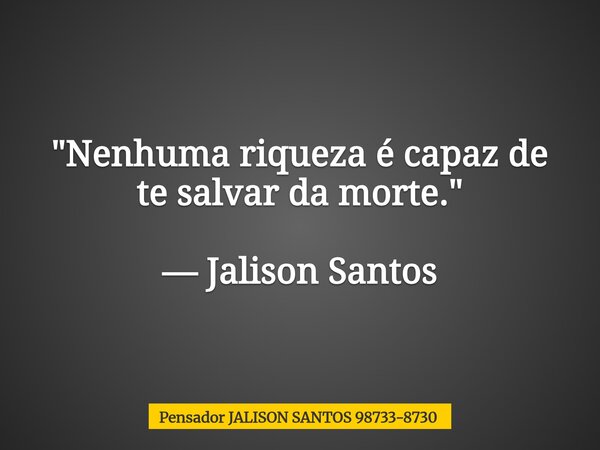 "Nenhuma riqueza é capaz de te salvar da morte." — Jalison Santos... Frase de Pensador JALISON SANTOS 98733-8730.