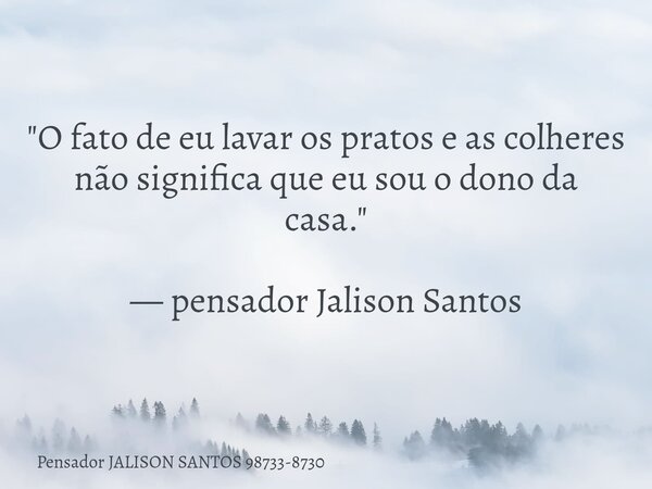 "O fato de eu lavar os pratos e as colheres não significa que eu sou o dono da casa." — pensador Jalison Santos... Frase de Pensador JALISON SANTOS 98733-8730.