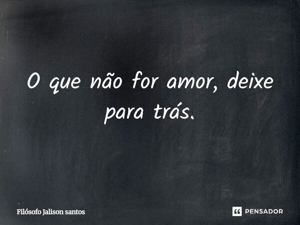 O que não for amor, deixe para trás.... Frase de Filósofo Jalison santos.