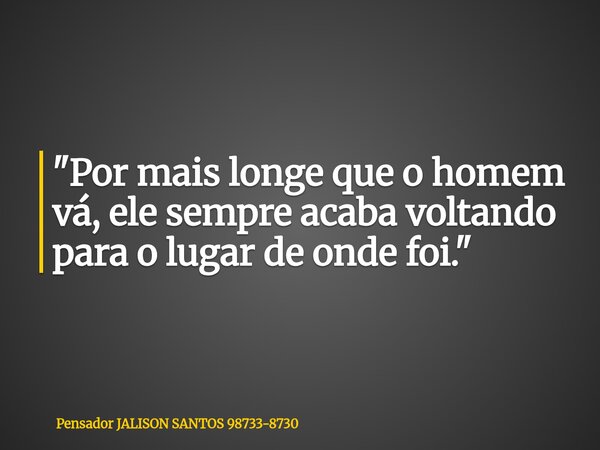 "Por mais longe que o homem vá, ele sempre acaba voltando para o lugar de onde foi."... Frase de Pensador JALISON SANTOS 98733-8730.