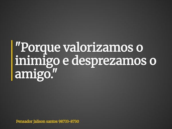 "Porque valorizamos o inimigo e desprezamos o amigo."... Frase de Pensador Jalison santos 98733-8730.