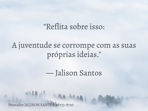 "Reflita sobre isso: A juventude se corrompe com as suas próprias ideias." — Jalison Santos... Frase de Pensador JALISON SANTOS 98733-8730.