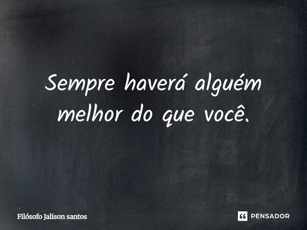 Sempre haverá alguém melhor do que você.... Frase de Filósofo Jalison santos.