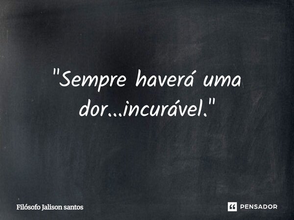 "Sempre haverá uma dor...incurável."... Frase de Filósofo Jalison Santos.