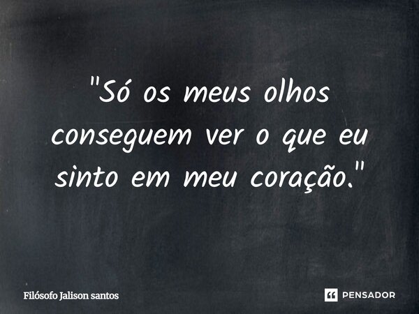 "Só os meus olhos conseguem ver o que eu sinto em meu coração."... Frase de Filósofo Jalison Santos.