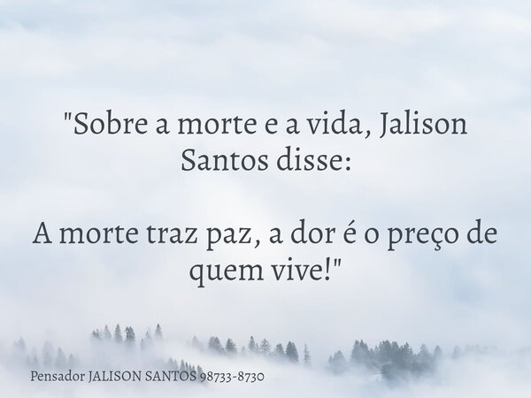 "Sobre a morte e a vida, Jalison Santos disse: A morte traz paz, a dor é o preço de quem vive!"... Frase de Pensador JALISON SANTOS 98733-8730.