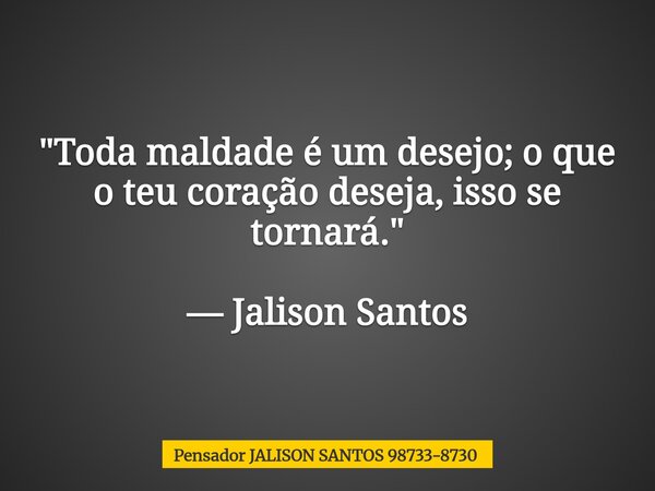 "Toda maldade é um desejo; o que o teu coração deseja, isso se tornará." — Jalison Santos... Frase de Pensador JALISON SANTOS 98733-8730.
