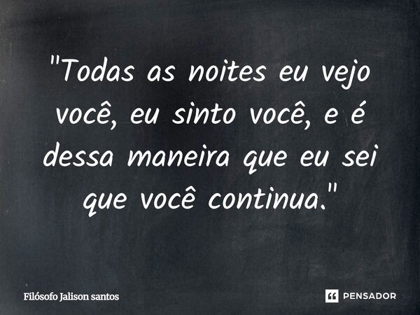 "Todas as noites eu vejo você, eu sinto você, e é dessa maneira que eu sei que você continua."... Frase de Filósofo Jalison Santos.
