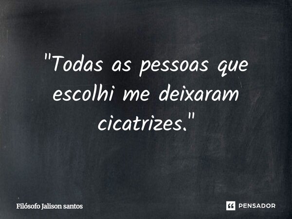"Todas as pessoas que escolhi me deixaram cicatrizes."... Frase de Filósofo Jalison Santos.