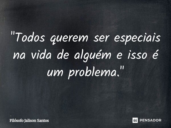 "Todos querem ser especiais na vida de alguém e isso é um problema."... Frase de Filósofo Jalison Santos.