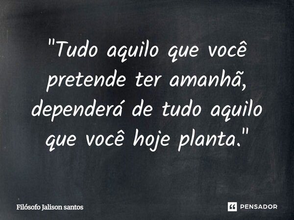 "Tudo aquilo que você pretende ter amanhã, dependerá de tudo aquilo que você hoje planta."... Frase de Filósofo Jalison Santos.
