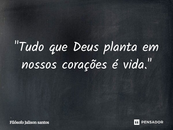 "Tudo que Deus planta em nossos corações é vida."... Frase de Filósofo Jalison Santos.