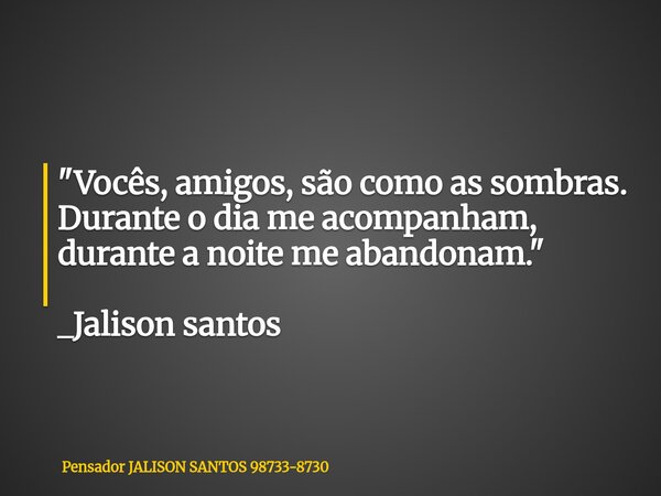 "Vocês, amigos, são como as sombras. Durante o dia me acompanham, durante a noite me abandonam." _Jalison santos... Frase de Pensador JALISON SANTOS 98733-8730.