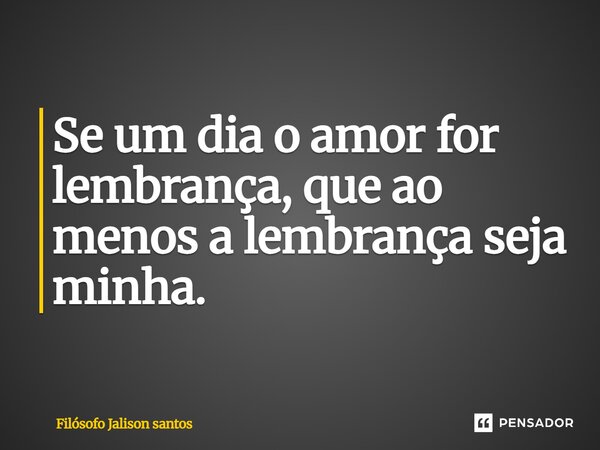 “Se um dia o amor for lembrança, que ao menos a lembrança seja minha.”... Frase de Pensador JALISON SANTOS 98733-8730.