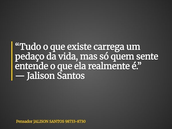 “Tudo o que existe carrega um pedaço da vida, mas só quem sente entende o que ela realmente é.” — Jalison Santos... Frase de Pensador JALISON SANTOS 98733-8730.