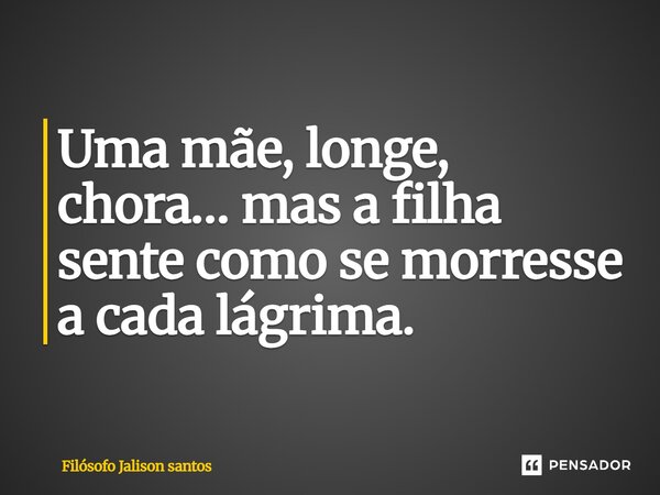 Uma mãe, longe, chora… mas a filha sente como se morresse a cada lágrima.... Frase de Filósofo Jalison Santos.