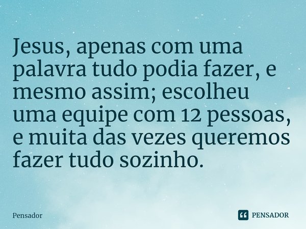 ⁠Jesus, apenas com uma palavra tudo podia fazer, e mesmo assim; escolheu uma equipe com 12 pessoas, e muita das vezes queremos fazer tudo sozinho.... Frase de pensador.