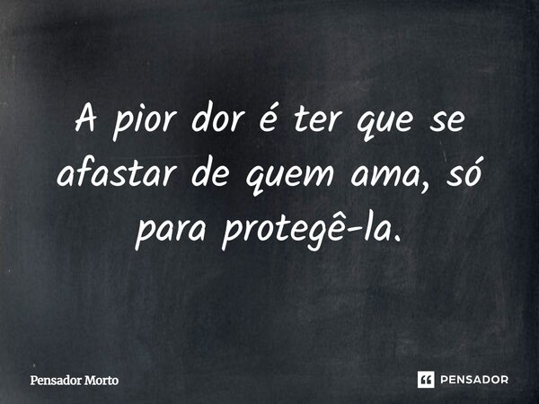 ⁠A pior dor é ter que se afastar de quem ama, só para protegê-la.... Frase de Pensador Morto.