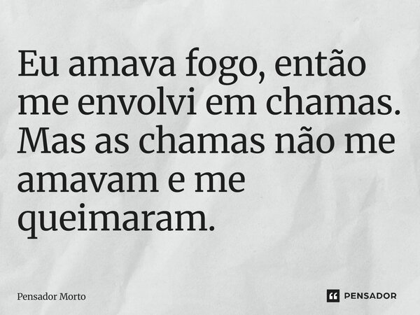 ⁠Eu amava fogo, então me envolvi em chamas. Mas as chamas não me amavam e me queimaram.... Frase de Pensador Morto.