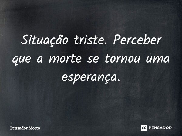⁠Situação triste. Perceber que a morte se tornou uma esperança.... Frase de Pensador Morto.