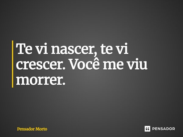 ⁠Te vi nascer, te vi crescer. Você me viu morrer.... Frase de Pensador Morto.
