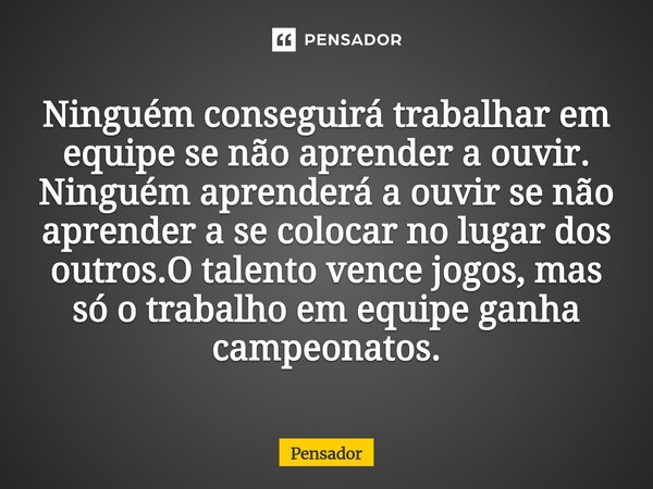  Ninguém conseguirá trabalhar em equipe se não aprender a ouvir. Ninguém aprenderá a ouvir se não aprender a se colocar no lugar dos outros.O talento vence jog... Frase de pensador.