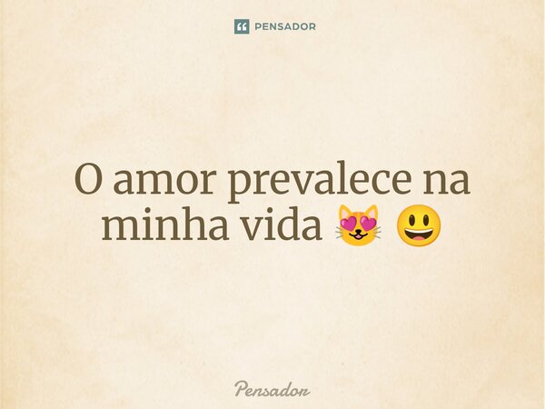 ⁠O amor prevalece na minha vida 😻 😃... Frase de pensador.