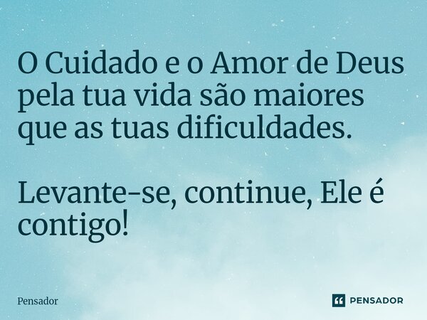 ⁠O Cuidado e o Amor de Deus pela tua vida são maiores que as tuas dificuldades. Levante-se, continue, Ele é contigo!... Frase de pensador.