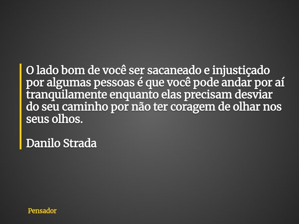 O lado bom de você ser sacaneado e injustiçado por algumas pessoas é que você pode andar por aí tranquilamente enquanto elas precisam desviar do seu caminho por... Frase de Pensador.
