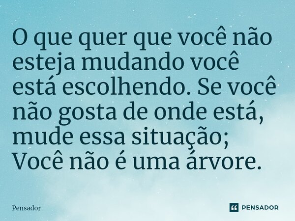⁠O que quer que você não esteja mudando você está escolhendo. Se você não gosta de onde está, mude essa situação; Você não é uma árvore.... Frase de pensador.