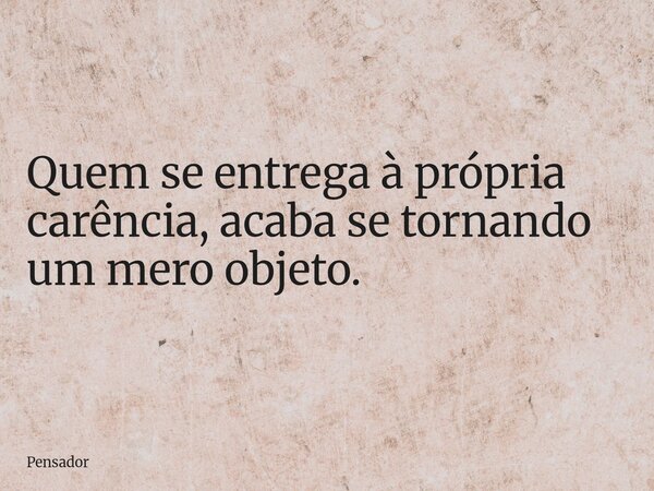 Quem se entrega à própria carência, acaba se tornando um mero objeto.... Frase de Pensador.