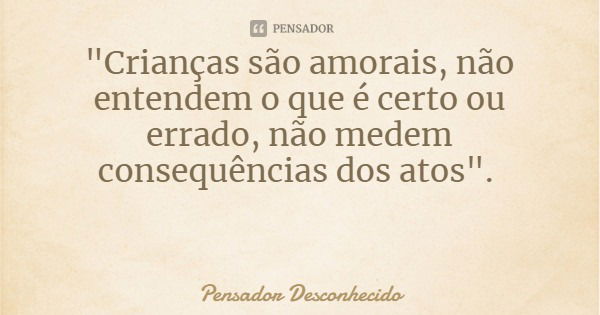 "Crianças são amorais, não entendem o que é certo ou errado, não medem consequências dos atos".... Frase de Pensador Desconhecido.