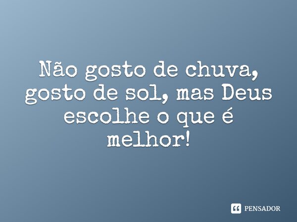Não gosto de chuva, gosto de sol, mas Deus escolhe o que é melhor!