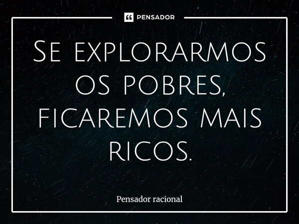 Se explorarmos os pobres, ficaremos mais ricos.⁠... Frase de Pensador racional.