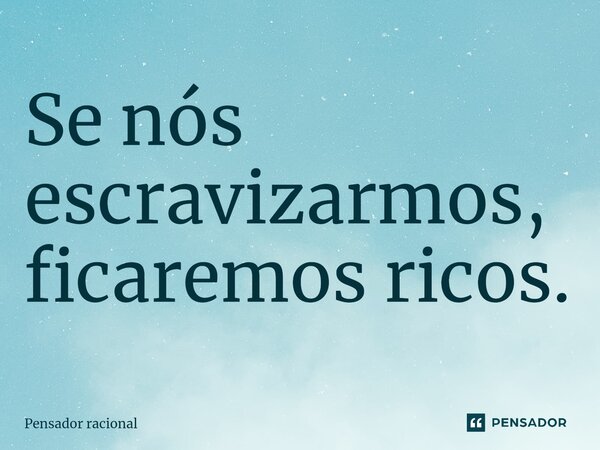 Se nós escravizarmos, ficaremos ricos.⁠... Frase de Pensador racional.