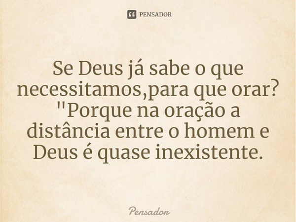 ⁠Se Deus já sabe o que necessitamos,para que orar?
"Porque na oração a distância entre o homem e Deus é quase inexistente.... Frase de pensador.