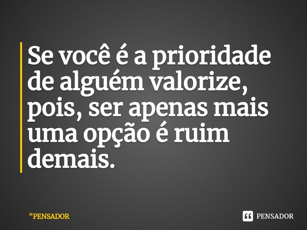 ⁠Se você é a prioridade de alguém valorize, pois, ser apenas mais uma opção é ruim demais.... Frase de 
