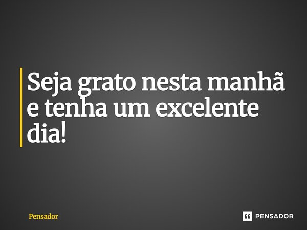 ⁠Seja grato nesta manhã e tenha um excelente dia!... Frase de pensador.