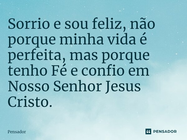⁠Sorrio e sou feliz, não porque minha vida é perfeita, mas porque tenho Fé e confio em Nosso Senhor Jesus Cristo.... Frase de pensador.